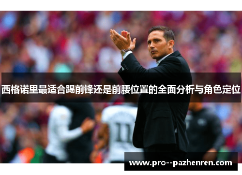 西格诺里最适合踢前锋还是前腰位置的全面分析与角色定位