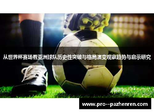 从世界杯赛场看亚洲球队历史性突破与格局演变观察趋势与启示研究