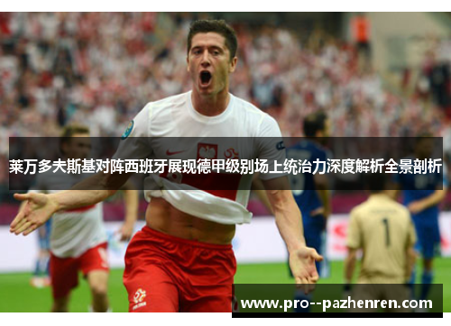 莱万多夫斯基对阵西班牙展现德甲级别场上统治力深度解析全景剖析