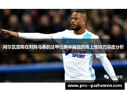 阿尔瓦雷斯在对阵马赛的法甲比赛中展现的场上统治力深度分析